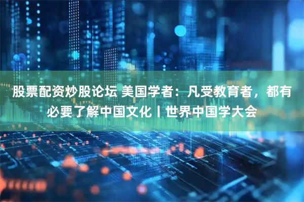 股票配资炒股论坛 美国学者：凡受教育者，都有必要了解中国文化丨世界中国学大会
