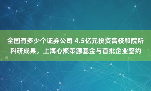 全国有多少个证券公司 4.5亿元投资高校和院所科研成果,上海心聚策源基金与首批企业签约