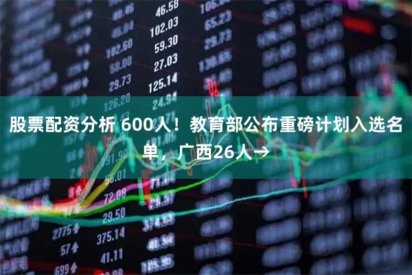 股票配资分析 600人!教育部公布重磅计划入选名单,广西26人→