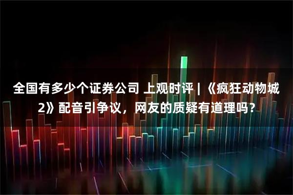 全国有多少个证券公司 上观时评 | 《疯狂动物城2》配音引争议,网友的质疑有道理吗?