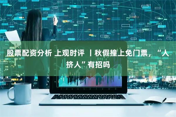 股票配资分析 上观时评 丨秋假撞上免门票,“人挤人”有招吗