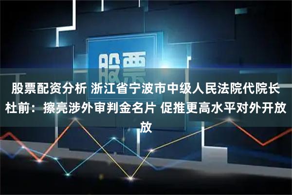 股票配资分析 浙江省宁波市中级人民法院代院长杜前:擦亮涉外审判金名片 促推更高水平对外开放
