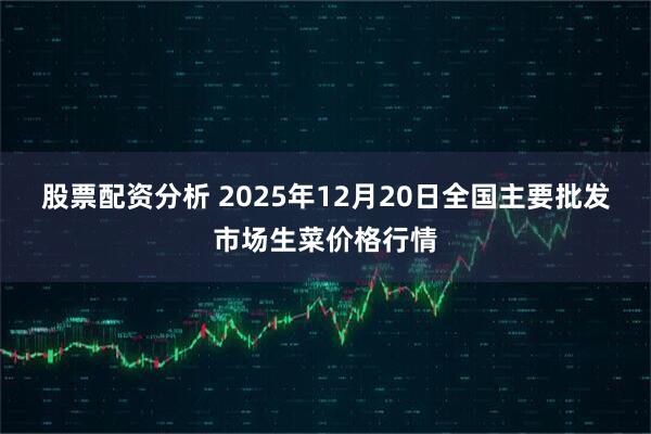股票配资分析 2025年12月20日全国主要批发市场生菜价格行情