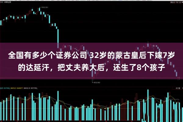 全国有多少个证券公司 32岁的蒙古皇后下嫁7岁的达延汗，把丈夫养大后，还生了8个孩子