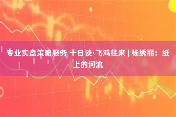 专业实盘策略服务 十日谈·飞鸿往来 | 杨绣丽:纸上的河流