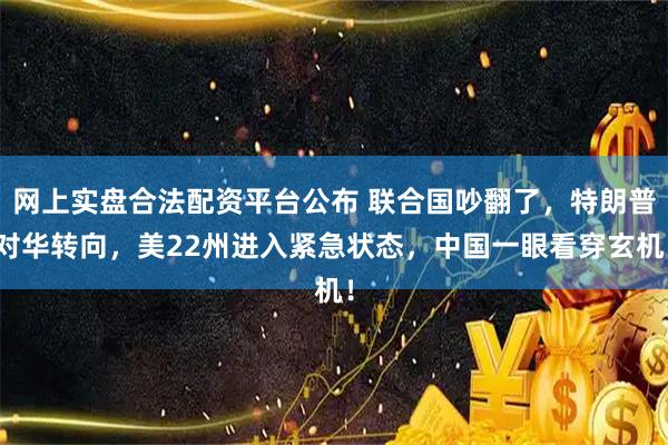 网上实盘合法配资平台公布 联合国吵翻了，特朗普对华转向，美22州进入紧急状态，中国一眼看穿玄机！