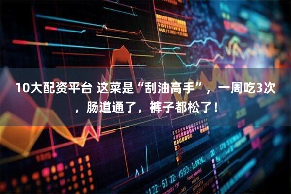 10大配资平台 这菜是“刮油高手”，一周吃3次，肠道通了，裤子都松了！