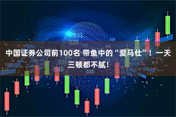 中国证券公司前100名 带鱼中的“爱马仕”！一天三顿都不腻！
