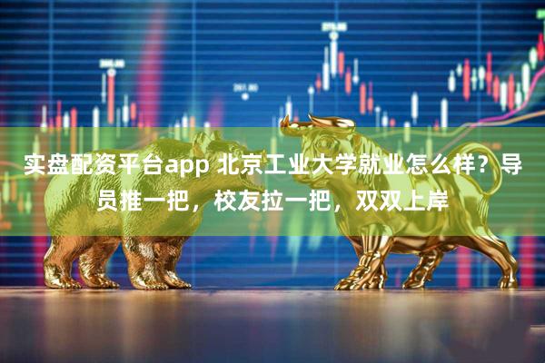 实盘配资平台app 北京工业大学就业怎么样？导员推一把，校友拉一把，双双上岸