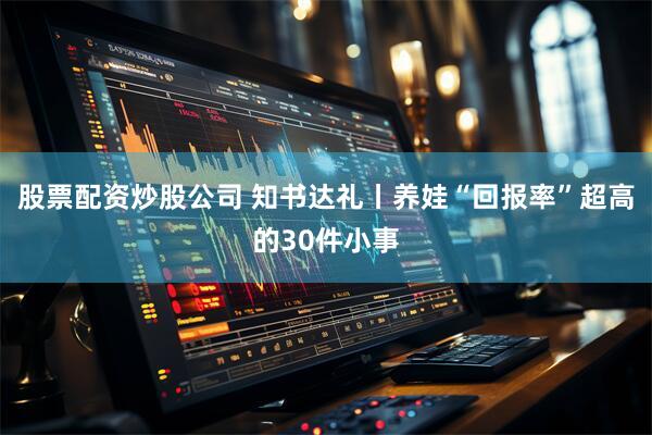 股票配资炒股公司 知书达礼丨养娃“回报率”超高的30件小事