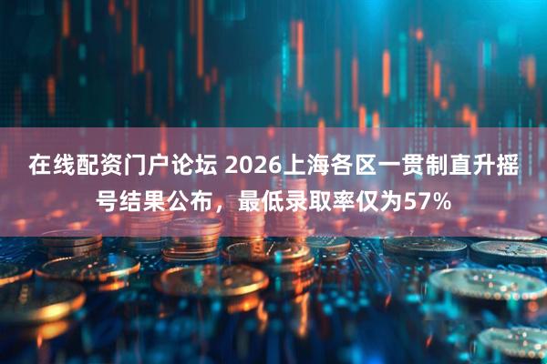 在线配资门户论坛 2026上海各区一贯制直升摇号结果公布，最低录取率仅为57%