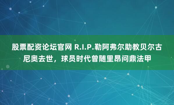 股票配资论坛官网 R.I.P.勒阿弗尔助教贝尔古尼奥去世，球员时代曾随里昂问鼎法甲