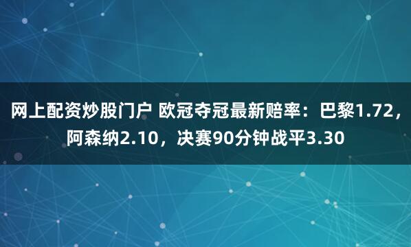 网上配资炒股门户 欧冠夺冠最新赔率：巴黎1.72，阿森纳2.10，决赛90分钟战平3.30