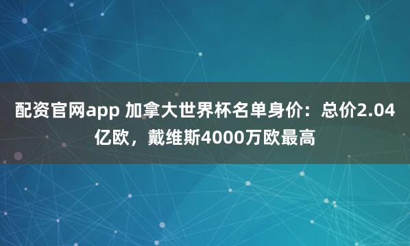 配资官网app 加拿大世界杯名单身价：总价2.04亿欧，戴维斯4000万欧最高
