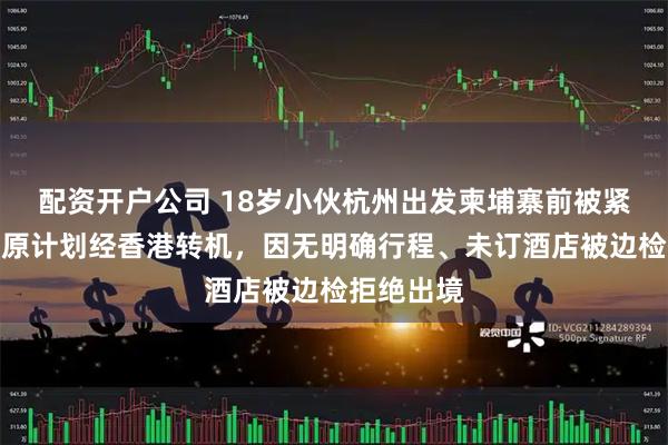 配资开户公司 18岁小伙杭州出发柬埔寨前被紧急拦下!原计划经香港转机,因无明确行程、未订酒店被边检拒绝出境