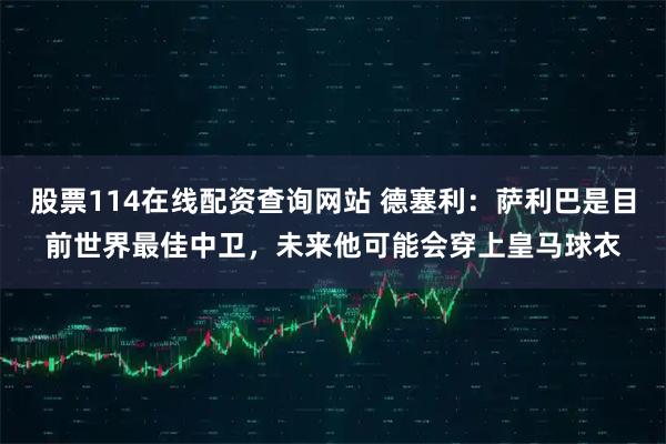 股票114在线配资查询网站 德塞利：萨利巴是目前世界最佳中卫，未来他可能会穿上皇马球衣
