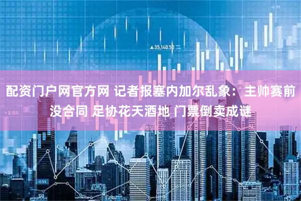 配资门户网官方网 记者报塞内加尔乱象：主帅赛前没合同 足协花天酒地 门票倒卖成谜