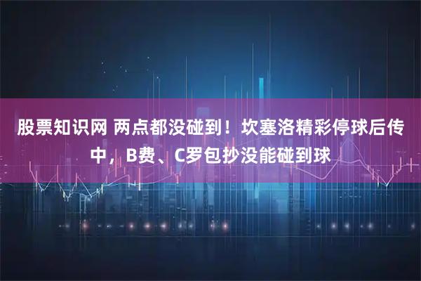 股票知识网 两点都没碰到！坎塞洛精彩停球后传中，B费、C罗包抄没能碰到球