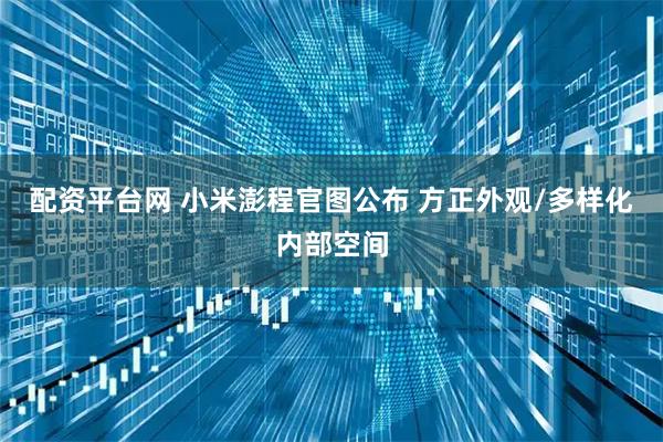 配资平台网 小米澎程官图公布 方正外观/多样化内部空间