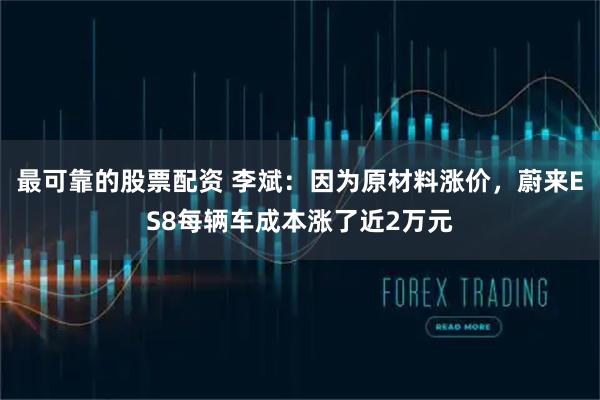 最可靠的股票配资 李斌：因为原材料涨价，蔚来ES8每辆车成本涨了近2万元